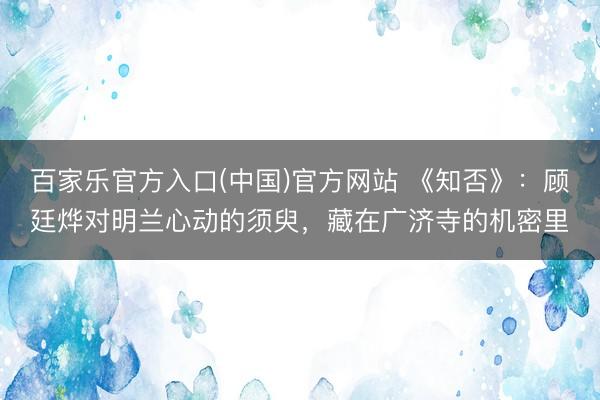 百家乐官方入口(中国)官方网站 《知否》：顾廷烨对明兰心动的须臾，藏在广济寺的机密里