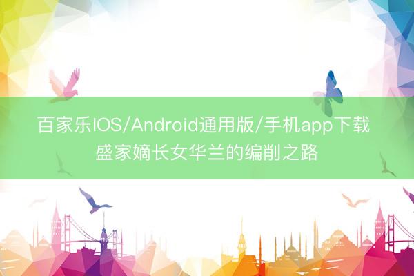 百家乐IOS/Android通用版/手机app下载 盛家嫡长女华兰的编削之路