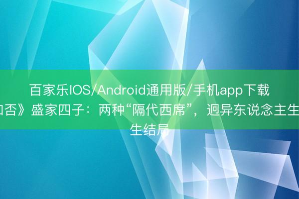 百家乐IOS/Android通用版/手机app下载 《知否》盛家四子：两种“隔代西席”，迥异东说念主生结局
