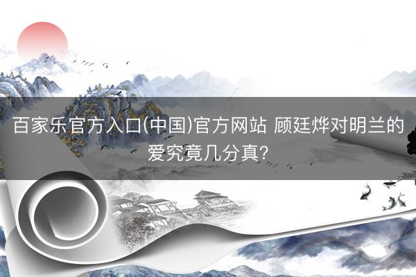 百家乐官方入口(中国)官方网站 顾廷烨对明兰的爱究竟几分真？