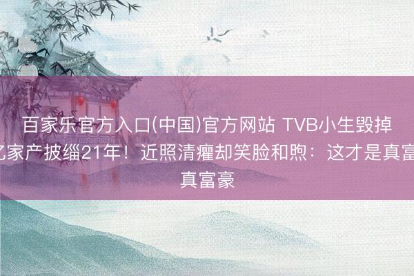 百家乐官方入口(中国)官方网站 TVB小生毁掉3亿家产披缁21年！近照清癯却笑脸和煦：这才是真富豪