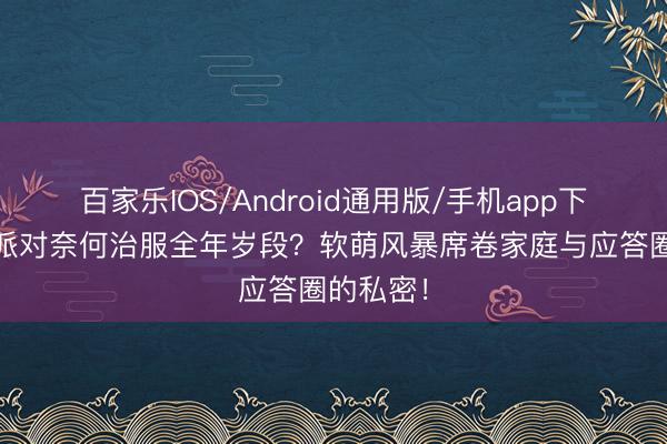 百家乐IOS/Android通用版/手机app下载 蛋仔派对奈何治服全年岁段？软萌风暴席卷家庭与应答圈的私密！