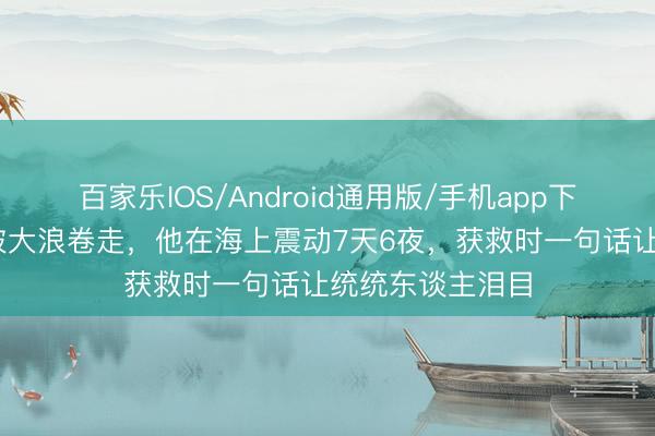 百家乐IOS/Android通用版/手机app下载 不会拍浮却被大浪卷走,他在海上震动7天6夜,获救时一句话让统统东谈主泪目
