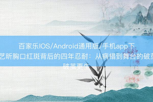 百家乐IOS/Android通用版/手机app下载 唐艺昕胸口红斑背后的四年忍耐：从病榻到舞台的破茧更生