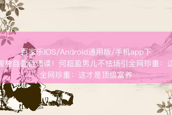 百家乐IOS/Android通用版/手机app下载 7岁朱门令嫒独自登台诵读!何超盈男儿不怯场引全网珍重:这才是顶级富养