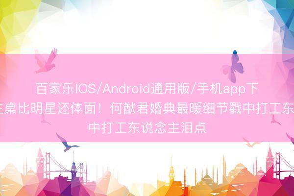 百家乐IOS/Android通用版/手机app下载 保姆坐主桌比明星还体面！何猷君婚典最暖细节戳中打工东说念主泪点