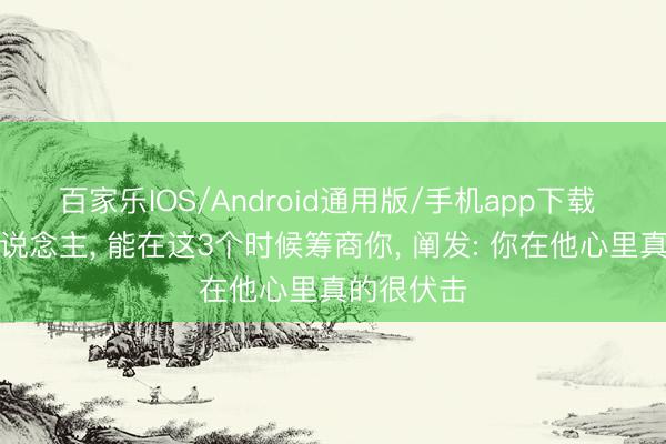 百家乐IOS/Android通用版/手机app下载 一个男东说念主， 能在这3个时候筹商你， 阐发: 你在他心里真的很伏击