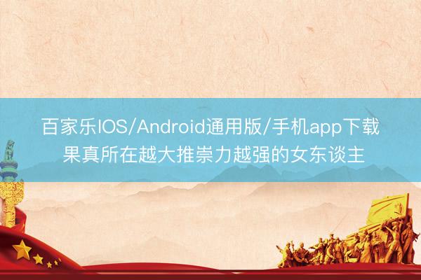 百家乐IOS/Android通用版/手机app下载 果真所在越大推崇力越强的女东谈主