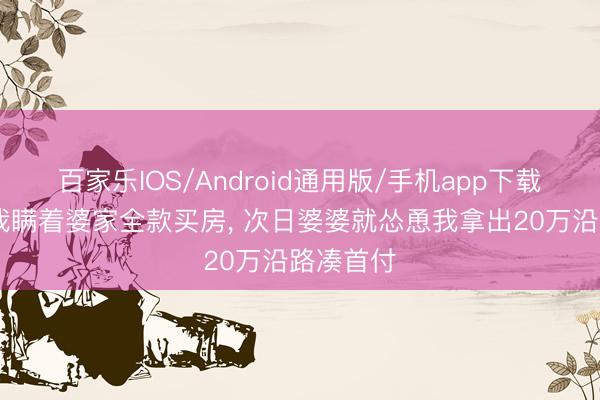 百家乐IOS/Android通用版/手机app下载 我妈让我瞒着婆家全款买房, 次日婆婆就怂恿我拿出20万沿路凑首付