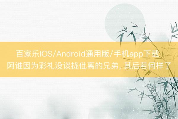 百家乐IOS/Android通用版/手机app下载 阿谁因为彩礼没谈拢仳离的兄弟， 其后若何样了