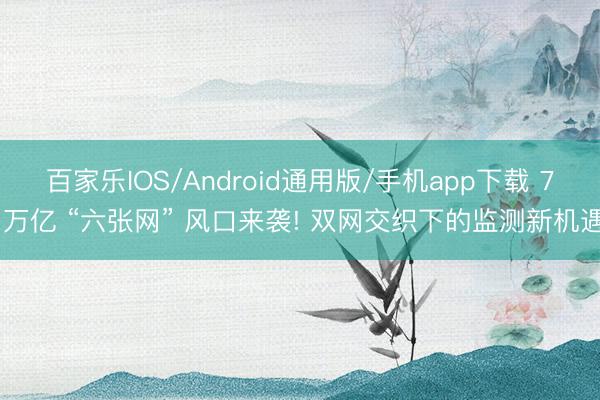 百家乐IOS/Android通用版/手机app下载 7 万亿 “六张网” 风口来袭! 双网交织下的监测新机遇