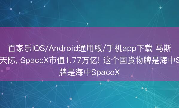 百家乐IOS/Android通用版/手机app下载 马斯克押宝天际， SpaceX市值1.77万亿! 这个国货物牌是海中SpaceX