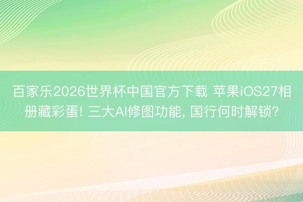 百家乐2026世界杯中国官方下载 苹果iOS27相册藏彩蛋! 三大AI修图功能, 国行何时解锁?