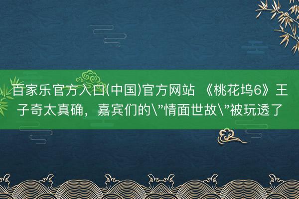 百家乐官方入口(中国)官方网站 《桃花坞6》王子奇太真确，嘉宾们的