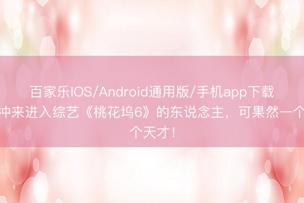 百家乐IOS/Android通用版/手机app下载 请刘冲来进入综艺《桃花坞6》的东说念主,可果然一个天才!