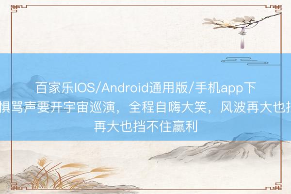 百家乐IOS/Android通用版/手机app下载 谢娜无惧骂声要开宇宙巡演,全程自嗨大笑,风波再大也挡不住赢利