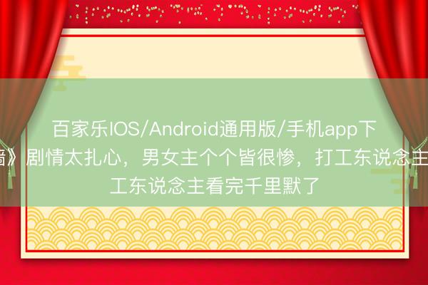 百家乐IOS/Android通用版/手机app下载 央视《迷墙》剧情太扎心,男女主个个皆很惨,打工东说念主看完千里默了