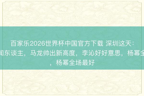 百家乐2026世界杯中国官方下载 深圳这天：梁家辉闻东谈主，马龙帅出新高度，李沁好好意思，杨幂全场最好
