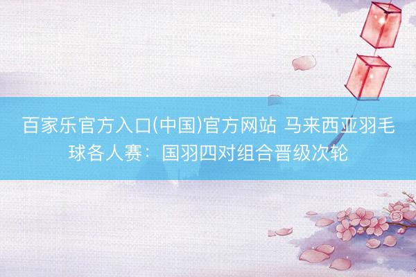 百家乐官方入口(中国)官方网站 马来西亚羽毛球各人赛：国羽四对组合晋级次轮