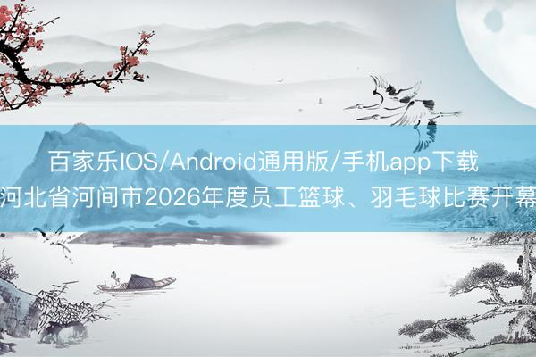 百家乐IOS/Android通用版/手机app下载 河北省河间市2026年度员工篮球、羽毛球比赛开幕