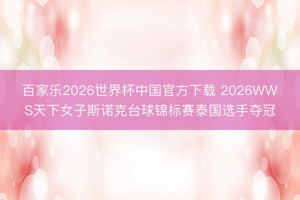 百家乐2026世界杯中国官方下载 2026WWS天下女子斯诺克台球锦标赛泰国选手夺冠