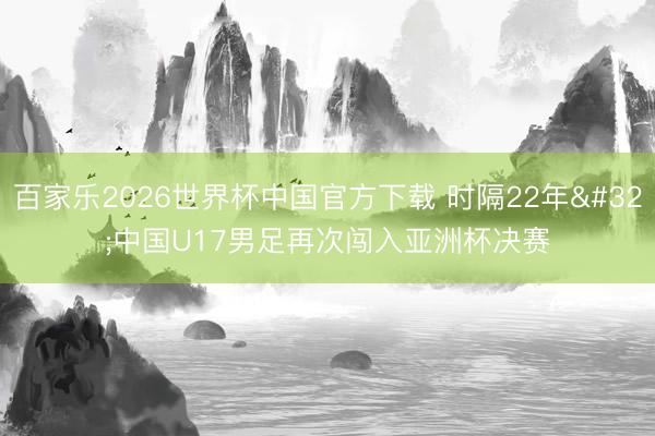 百家乐2026世界杯中国官方下载 时隔22年 中国U17男足再次闯入亚洲杯决赛
