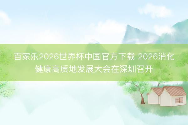 百家乐2026世界杯中国官方下载 2026消化健康高质地发展大会在深圳召开