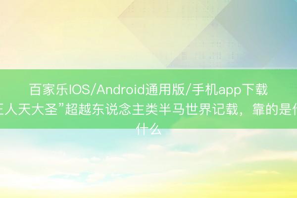 百家乐IOS/Android通用版/手机app下载 “王人天大圣”超越东说念主类半马世界记载，靠的是什么