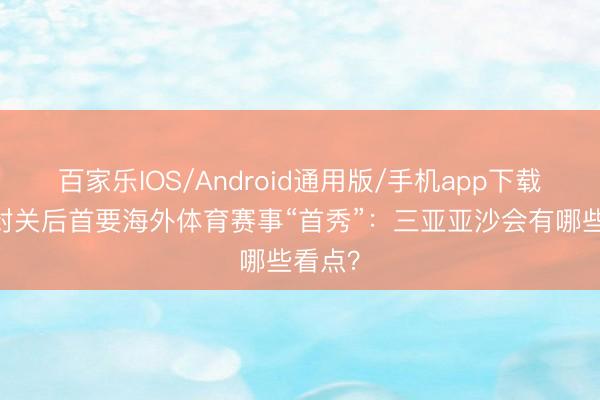 百家乐IOS/Android通用版/手机app下载 海南封关后首要海外体育赛事“首秀”：三亚亚沙会有哪些看点？