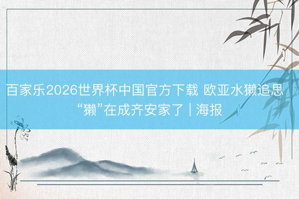 百家乐2026世界杯中国官方下载 欧亚水獭追思  “獭”在成齐安家了 | 海报