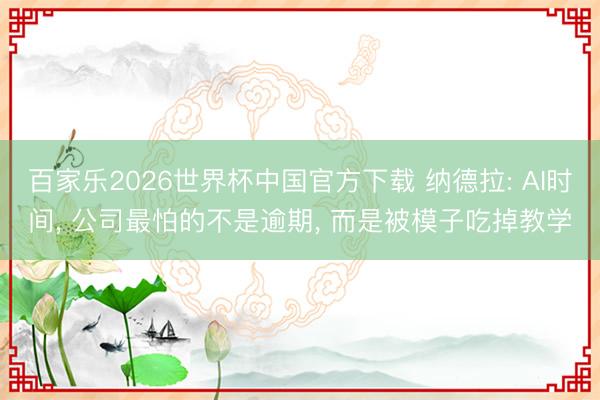 百家乐2026世界杯中国官方下载 纳德拉: AI时间， 公司最怕的不是逾期， 而是被模子吃掉教学