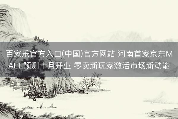 百家乐官方入口(中国)官方网站 河南首家京东MALL预测十月开业 零卖新玩家激活市场新动能