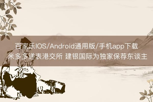 百家乐IOS/Android通用版/手机app下载 米多多递表港交所 建银国际为独家保荐东谈主