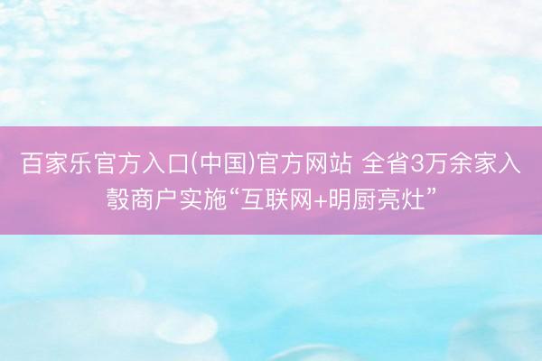 百家乐官方入口(中国)官方网站 全省3万余家入彀商户实施“互联网+明厨亮灶”