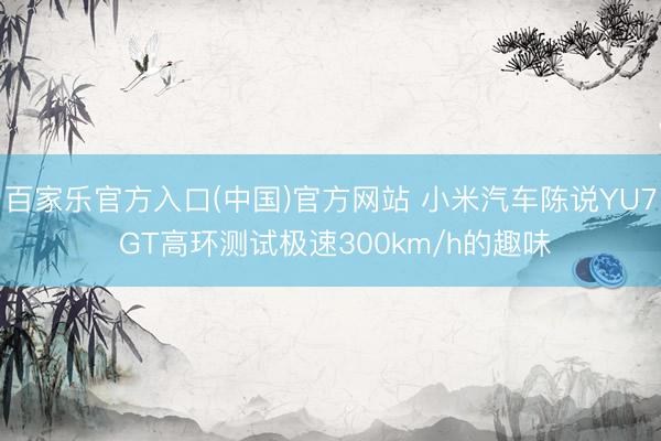 百家乐官方入口(中国)官方网站 小米汽车陈说YU7 GT高环测试极速300km/h的趣味