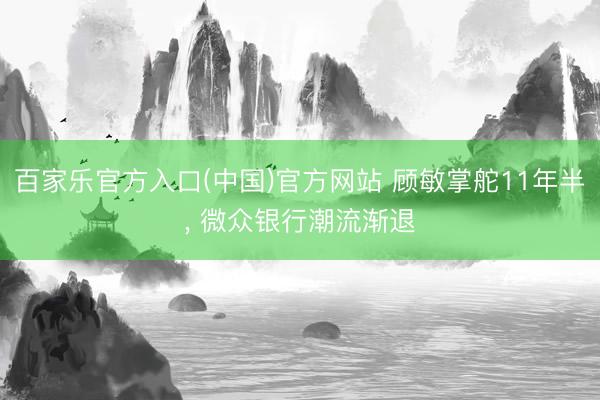 百家乐官方入口(中国)官方网站 顾敏掌舵11年半， 微众银行潮流渐退