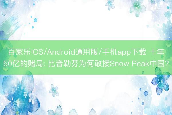 百家乐IOS/Android通用版/手机app下载 十年50亿的赌局: 比音勒芬为何敢接Snow Peak中国?