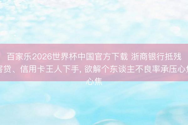 百家乐2026世界杯中国官方下载 浙商银行抵残害贷、信用卡王人下手， 欲解个东谈主不良率承压心焦