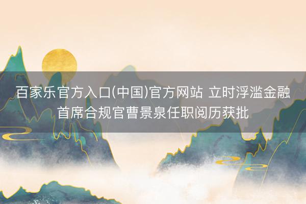 百家乐官方入口(中国)官方网站 立时浮滥金融首席合规官曹景泉任职阅历获批