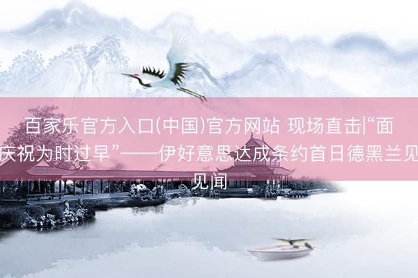 百家乐官方入口(中国)官方网站 现场直击|“面前庆祝为时过早”——伊好意思达成条约首日德黑兰见闻