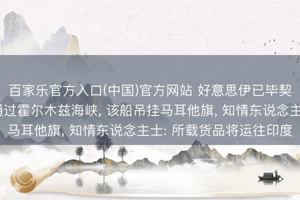 百家乐官方入口(中国)官方网站 好意思伊已毕契约后首艘动力运载船通过霍尔木兹海峡， 该船吊挂马耳他旗， 知情东说念主士: 所载货品将运往印度