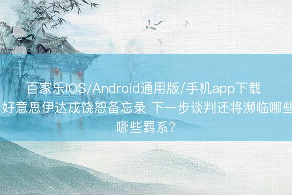 百家乐IOS/Android通用版/手机app下载 闪评 | 好意思伊达成饶恕备忘录 下一步谈判还将濒临哪些羁系？
