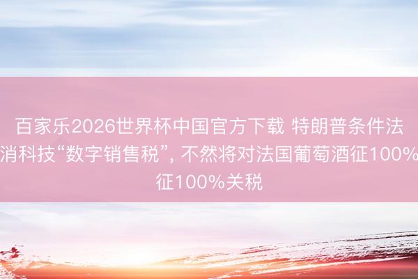 百家乐2026世界杯中国官方下载 特朗普条件法国取消科技“数字销售税”， 不然将对法国葡萄酒征100%关税
