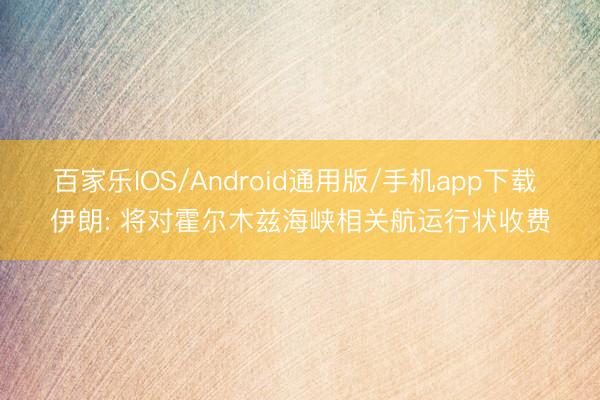 百家乐IOS/Android通用版/手机app下载 伊朗: 将对霍尔木兹海峡相关航运行状收费
