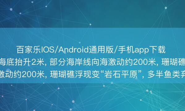 百家乐IOS/Android通用版/手机app下载 菲律宾7.9级地震后部分海底抬升2米， 部分海岸线向海激动约200米， 珊瑚礁浮现变“岩石平原”， 多半鱼类弃世