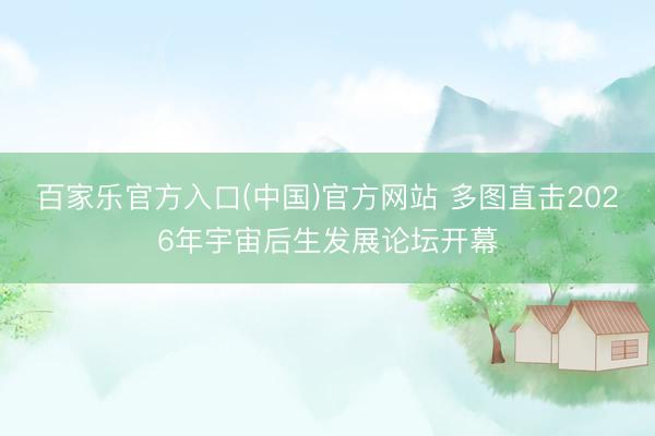 百家乐官方入口(中国)官方网站 多图直击2026年宇宙后生发展论坛开幕