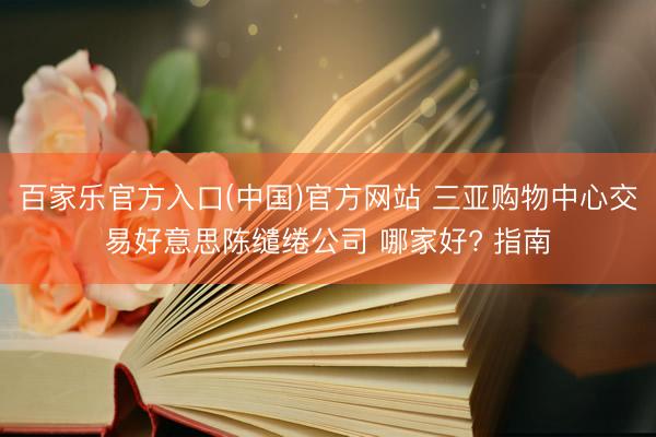 百家乐官方入口(中国)官方网站 三亚购物中心交易好意思陈缱绻公司 哪家好? 指南