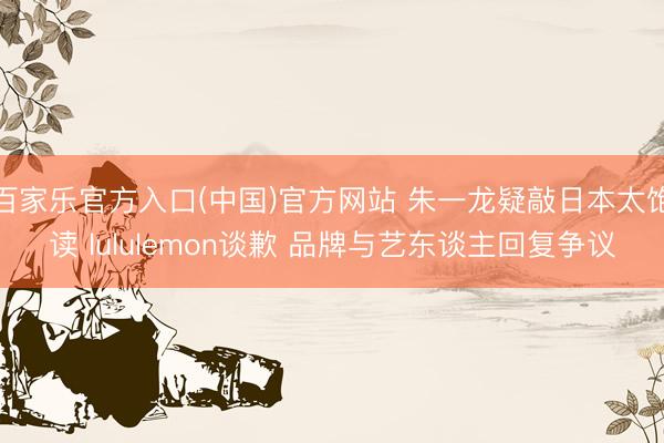百家乐官方入口(中国)官方网站 朱一龙疑敲日本太饱读 lululemon谈歉 品牌与艺东谈主回复争议
