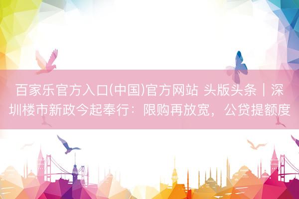 百家乐官方入口(中国)官方网站 头版头条｜深圳楼市新政今起奉行：限购再放宽，公贷提额度