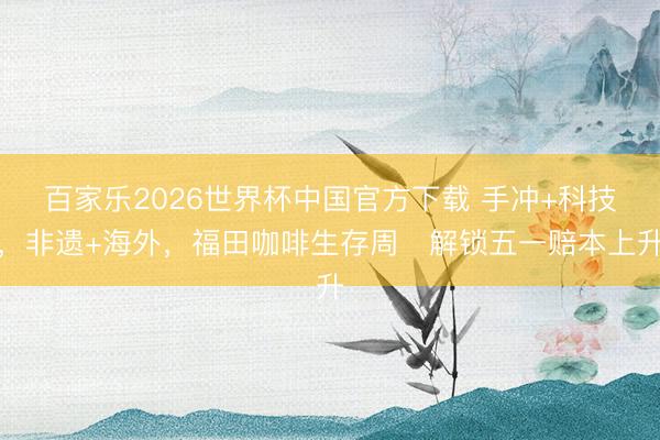 百家乐2026世界杯中国官方下载 手冲+科技，非遗+海外，福田咖啡生存周​解锁五一赔本上升